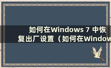 如何在Windows 7 中恢复出厂设置（如何在Windows 7 中恢复出厂设置的视频教程）